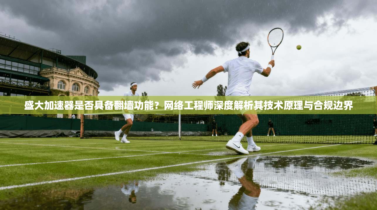 盛大加速器是否具备翻墙功能？网络工程师深度解析其技术原理与合规边界