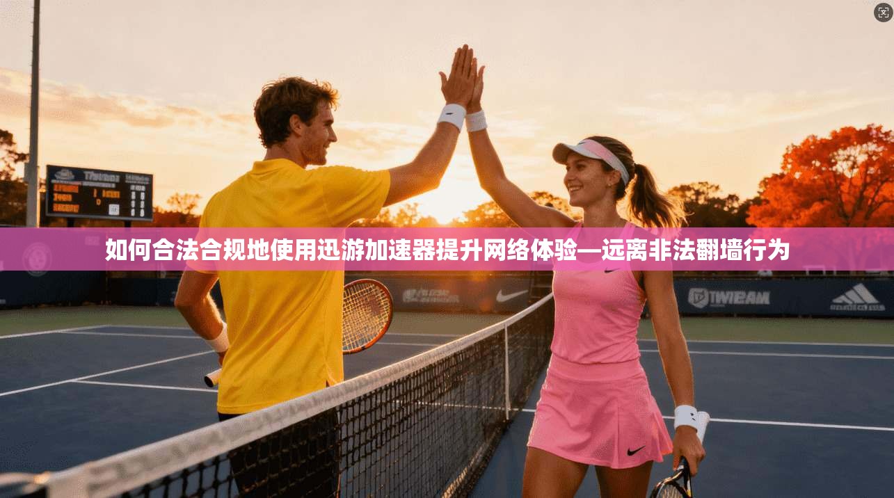 如何合法合规地使用迅游加速器提升网络体验—远离非法翻墙行为