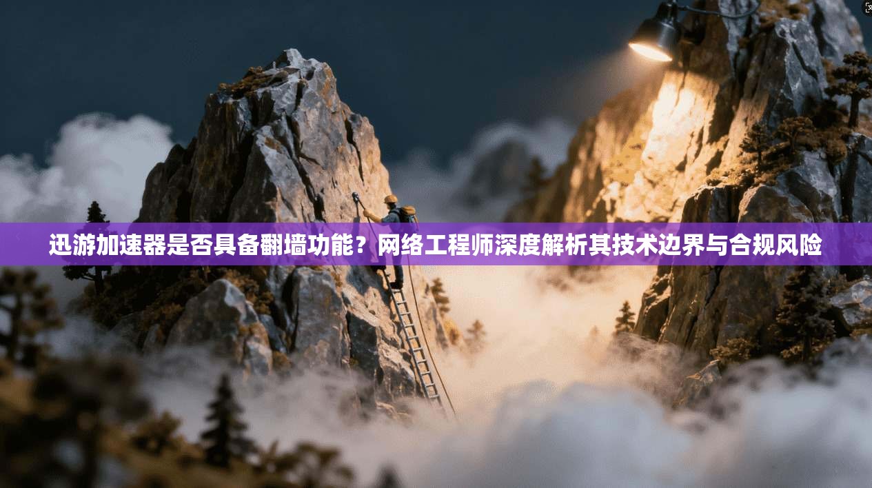 迅游加速器是否具备翻墙功能?网络工程师深度解析其技术边界与合规风险