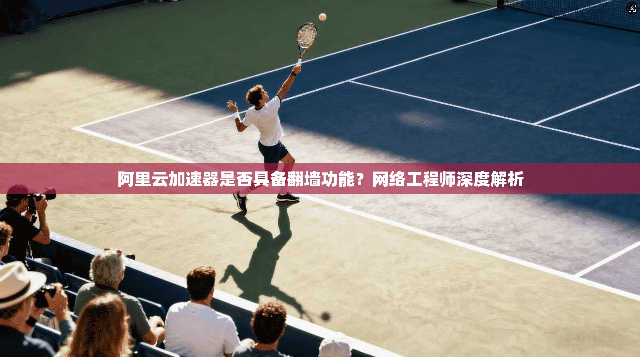 阿里云加速器是否具备翻墙功能？网络工程师深度解析