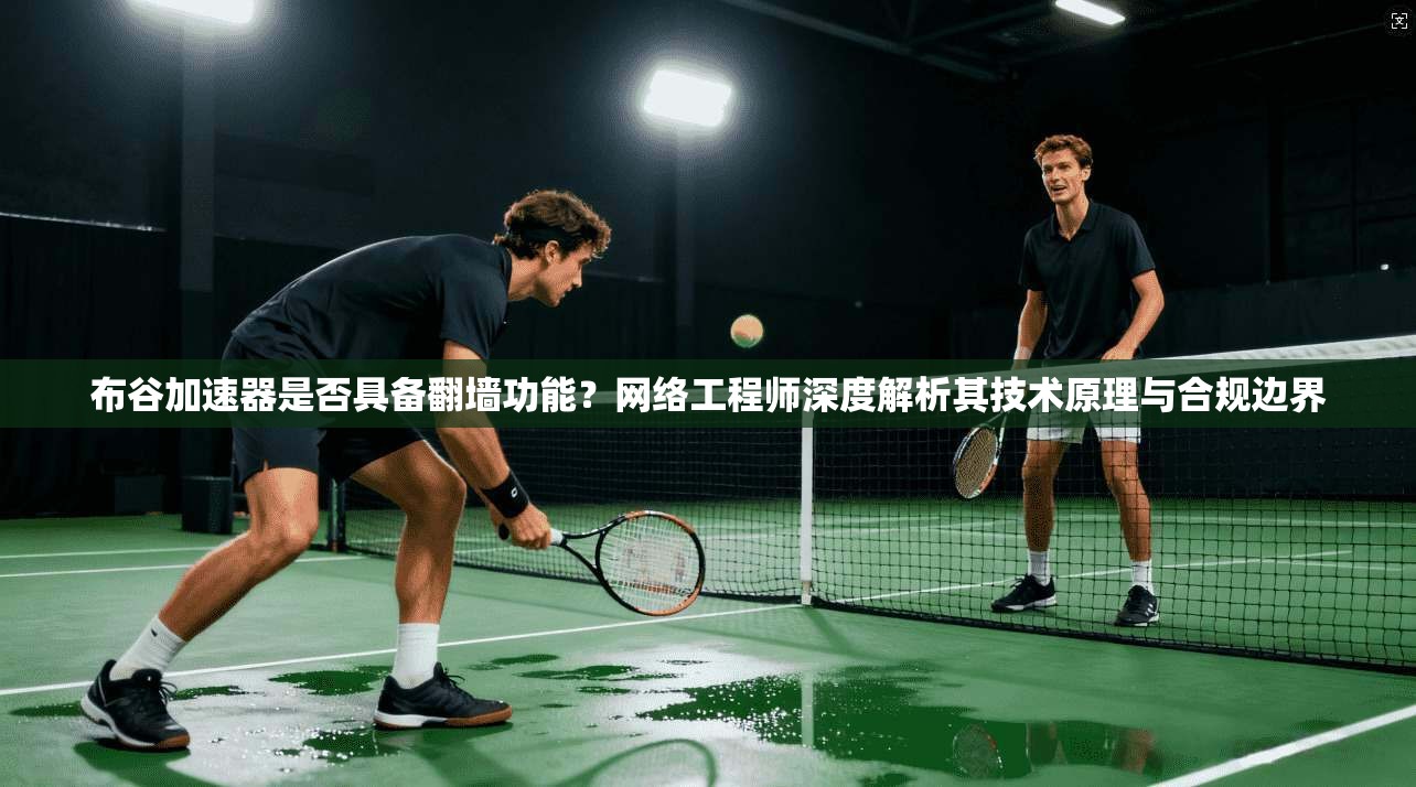 布谷加速器是否具备翻墙功能?网络工程师深度解析其技术原理与合规边界