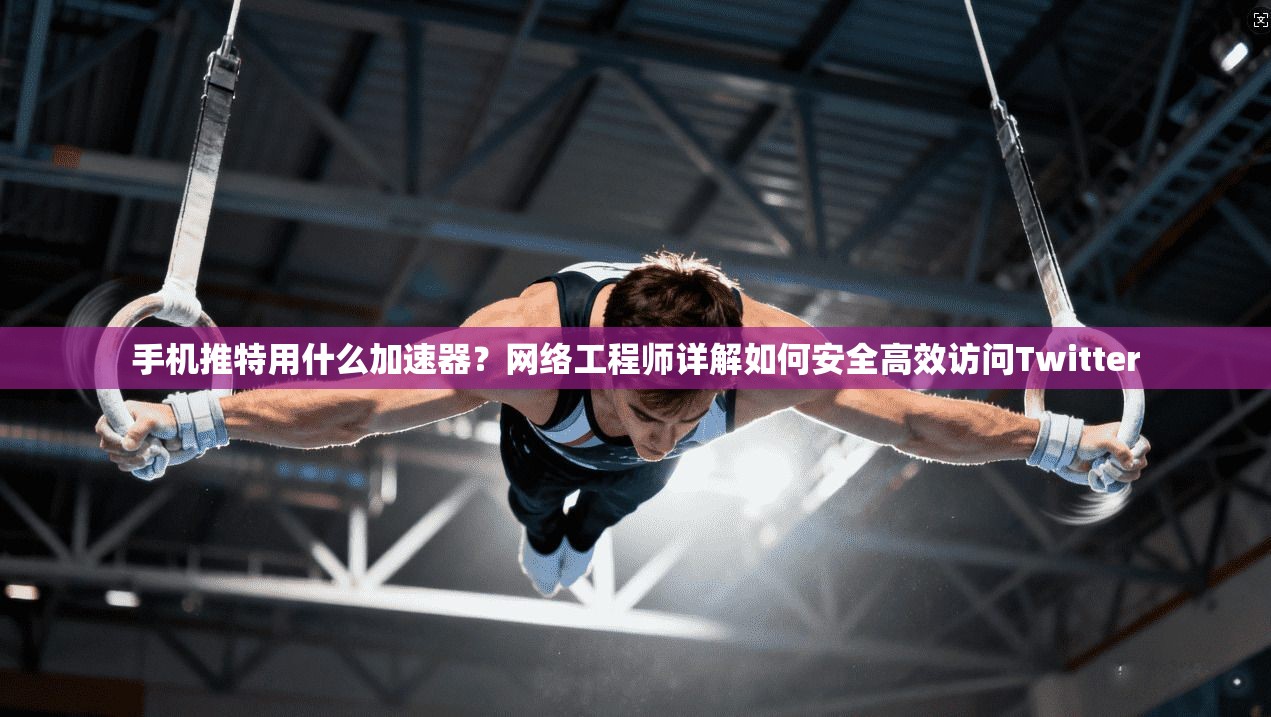 手机推特用什么加速器？网络工程师详解如何安全高效访问Twitter