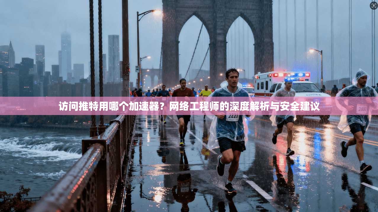 访问推特用哪个加速器？网络工程师的深度解析与安全建议
