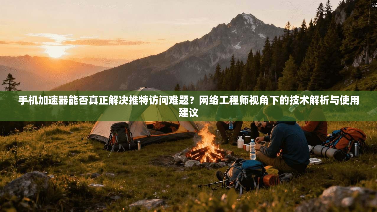 手机加速器能否真正解决推特访问难题？网络工程师视角下的技术解析与使用建议