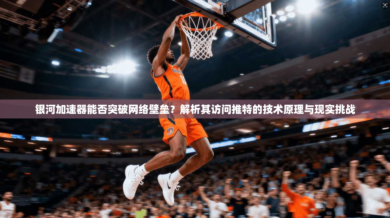 银河加速器能否突破网络壁垒？解析其访问推特的技术原理与现实挑战