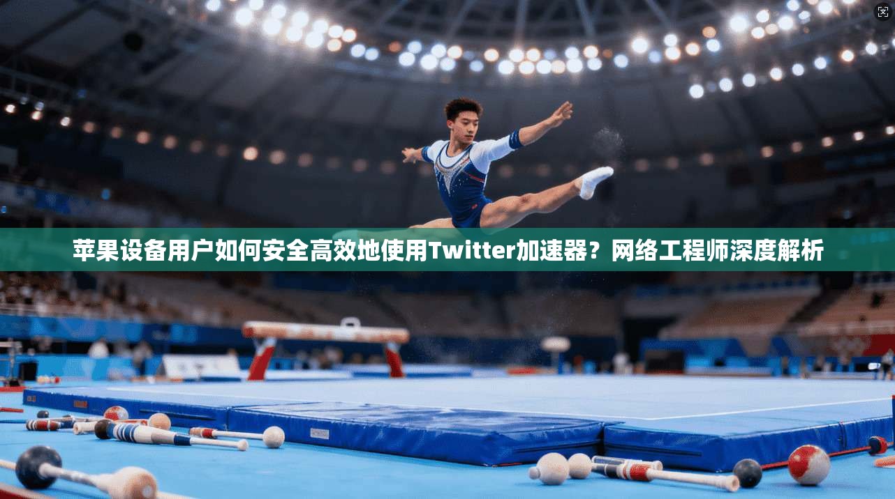 苹果设备用户如何安全高效地使用Twitter加速器？网络工程师深度解析