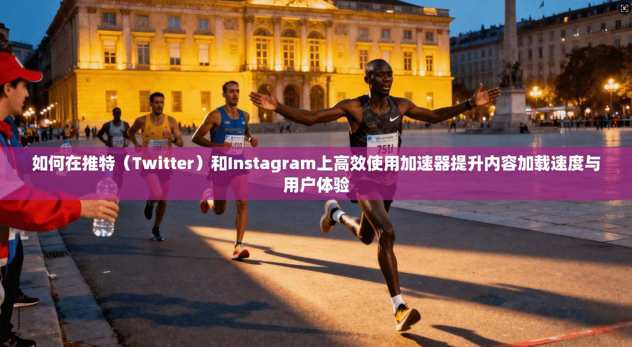 如何在推特（Twitter）和Instagram上高效使用加速器提升内容加载速度与用户体验