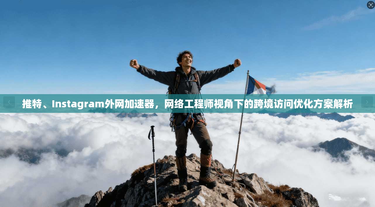 推特、Instagram外网加速器，网络工程师视角下的跨境访问优化方案解析