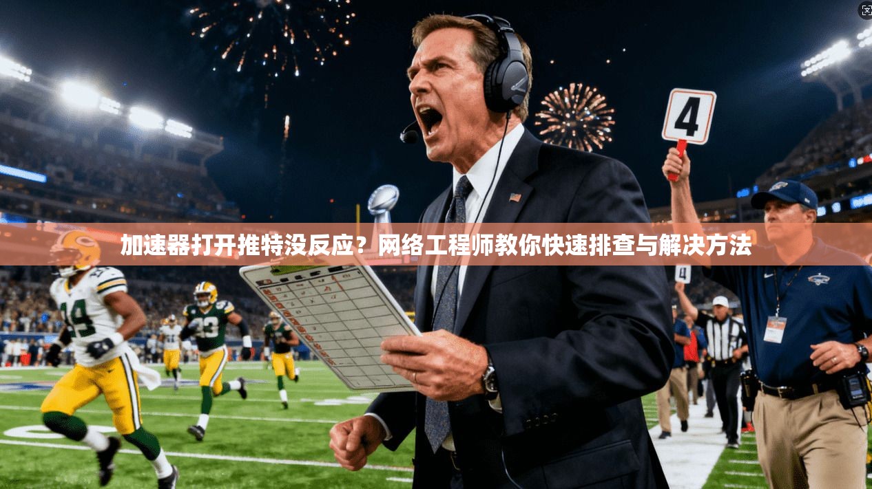 加速器打开推特没反应？网络工程师教你快速排查与解决方法