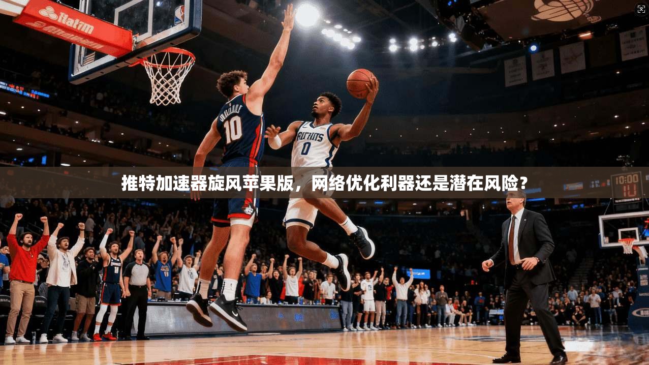 推特加速器旋风苹果版，网络优化利器还是潜在风险？