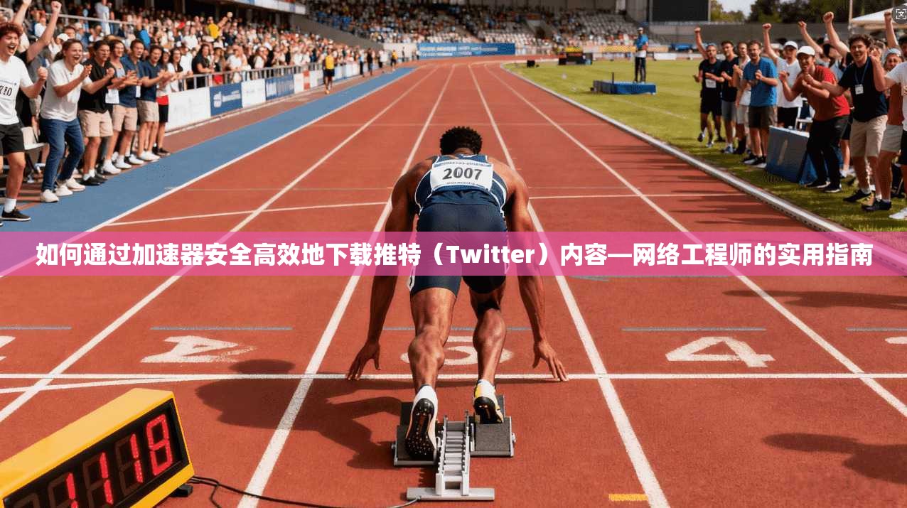 如何通过加速器安全高效地下载推特（Twitter）内容—网络工程师的实用指南