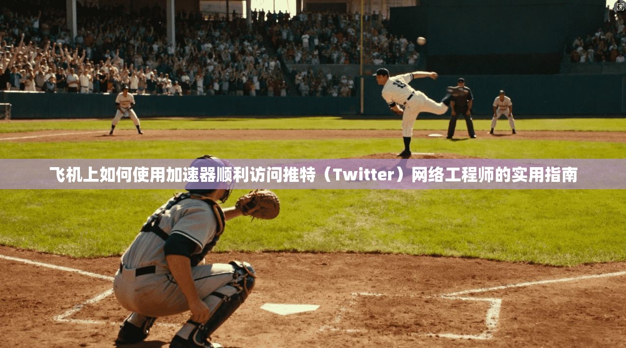 飞机上如何使用加速器顺利访问推特（Twitter）网络工程师的实用指南