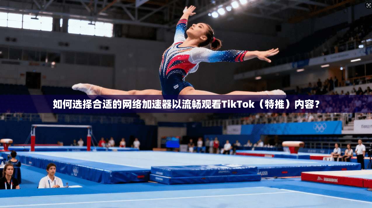 如何选择合适的网络加速器以流畅观看TikTok（特推）内容？