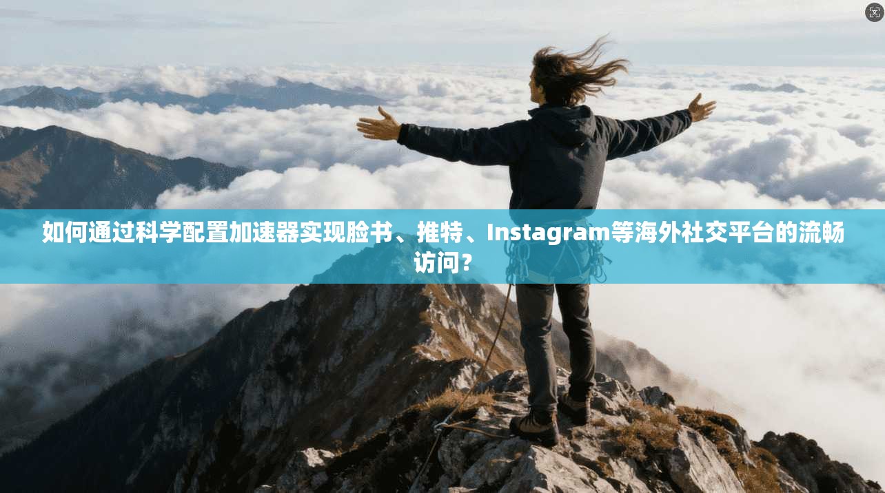 如何通过科学配置加速器实现脸书、推特、Instagram等海外社交平台的流畅访问?