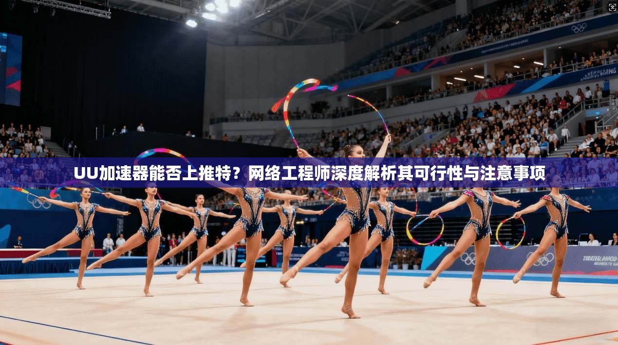 UU加速器能否上推特？网络工程师深度解析其可行性与注意事项