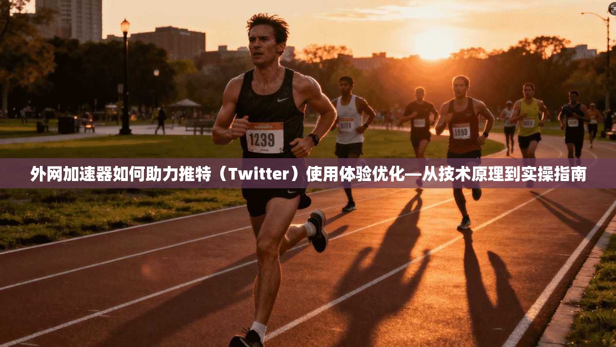 外网加速器如何助力推特（Twitter）使用体验优化—从技术原理到实操指南