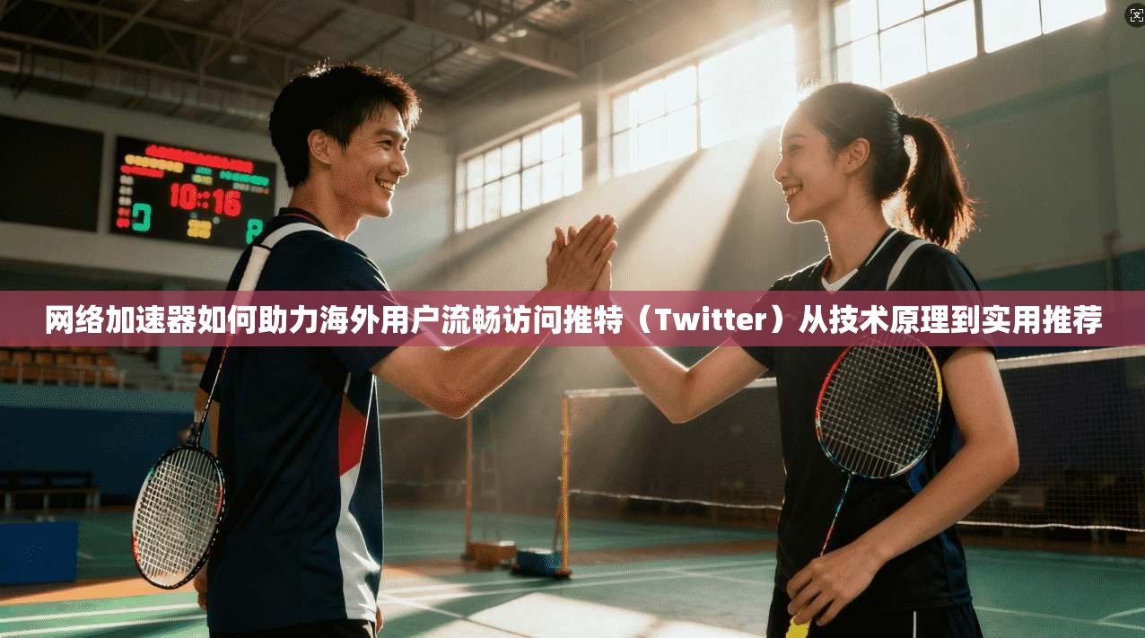 网络加速器如何助力海外用户流畅访问推特（Twitter）从技术原理到实用推荐
