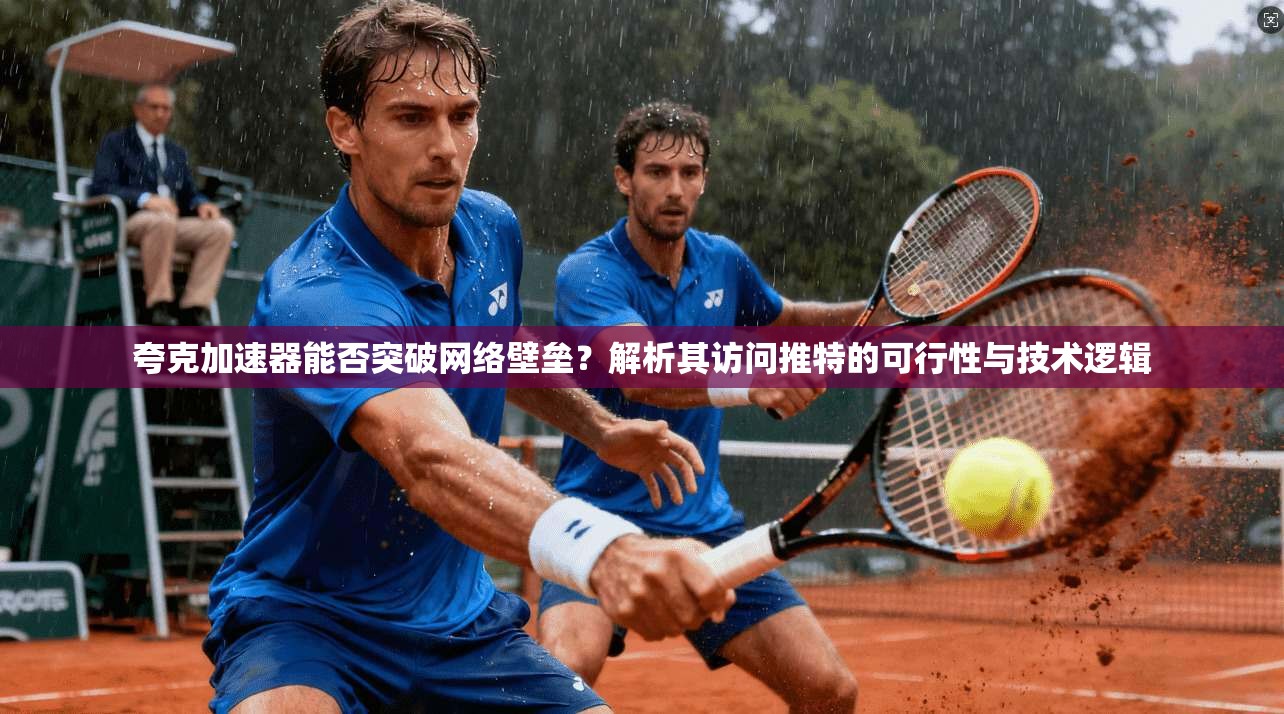 夸克加速器能否突破网络壁垒？解析其访问推特的可行性与技术逻辑