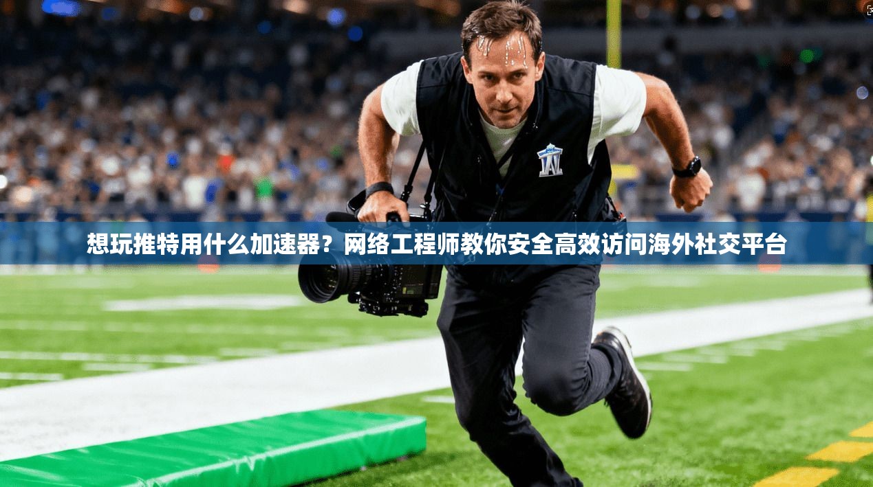 想玩推特用什么加速器?网络工程师教你安全高效访问海外社交平台