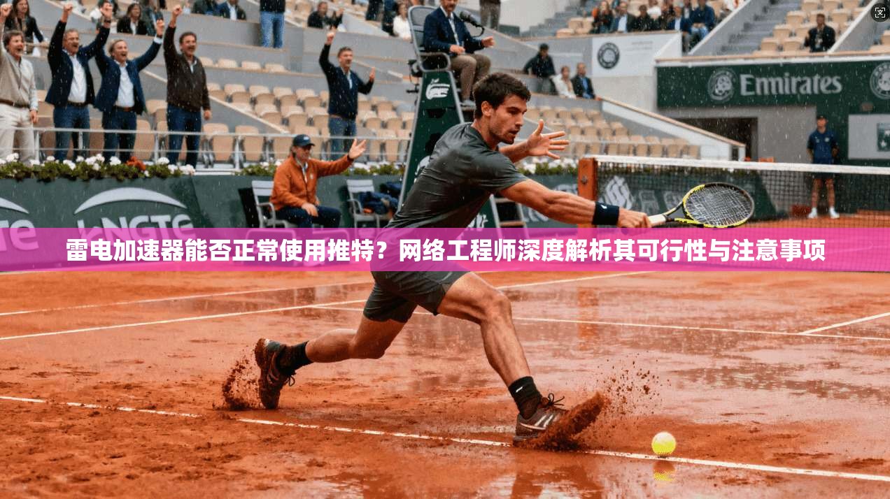 雷电加速器能否正常使用推特？网络工程师深度解析其可行性与注意事项