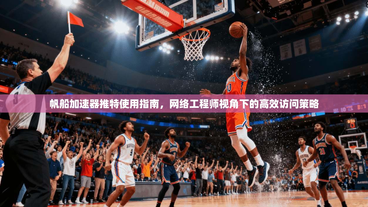 帆船加速器推特使用指南，网络工程师视角下的高效访问策略