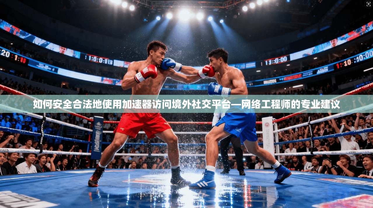 如何安全合法地使用加速器访问境外社交平台—网络工程师的专业建议