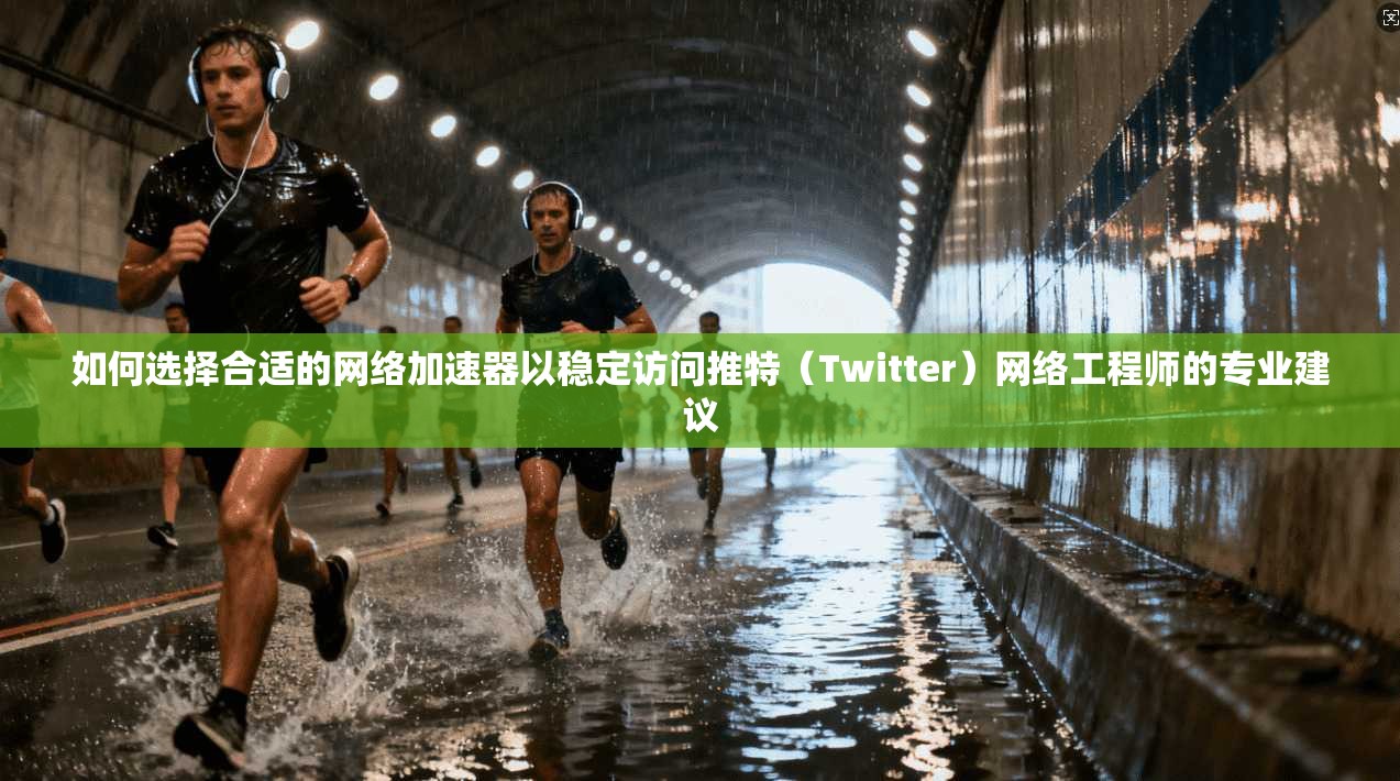 如何选择合适的网络加速器以稳定访问推特（Twitter）网络工程师的专业建议