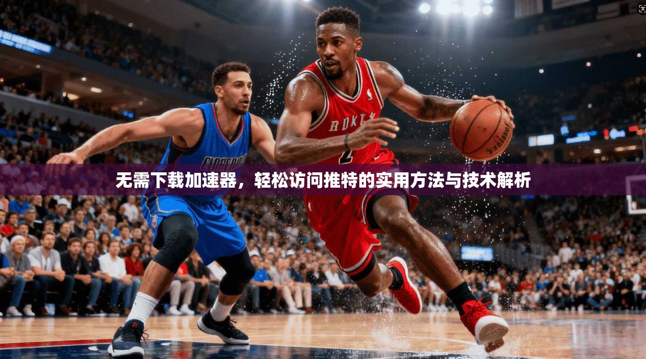 无需下载加速器，轻松访问推特的实用方法与技术解析