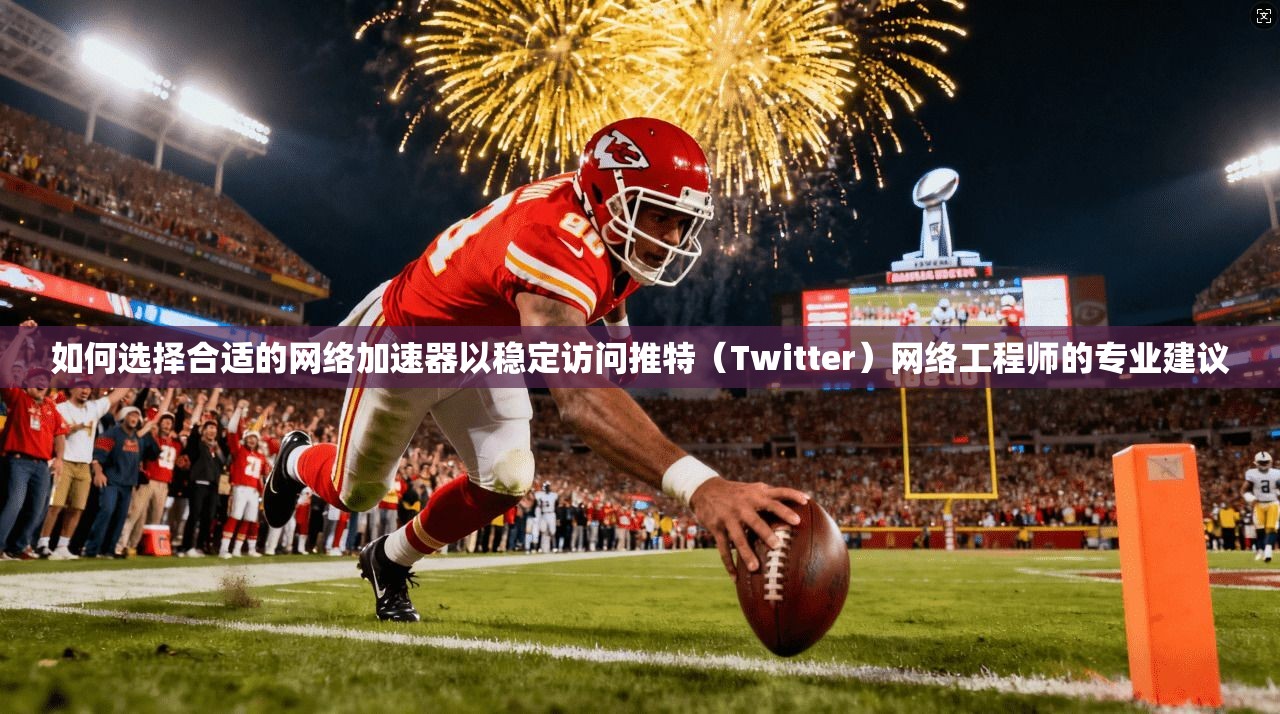 如何选择合适的网络加速器以稳定访问推特(Twitter)网络工程师的专业建议