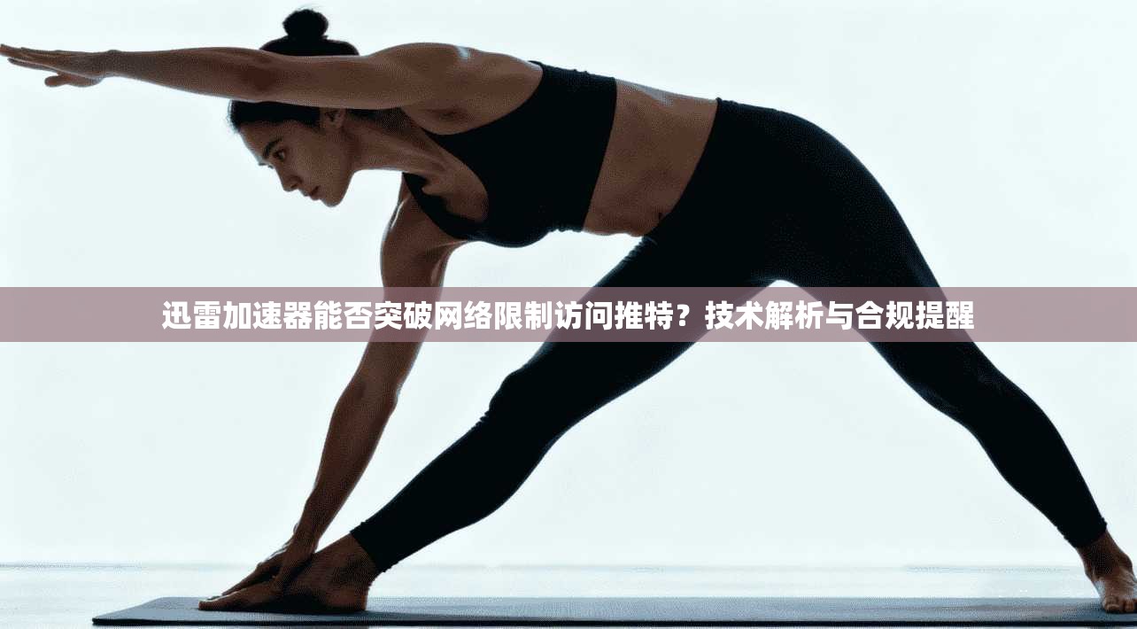 迅雷加速器能否突破网络限制访问推特？技术解析与合规提醒