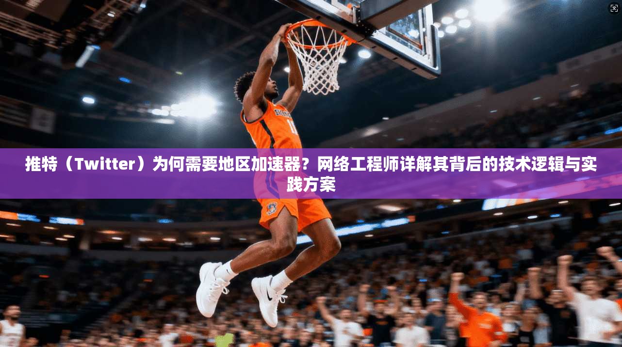 推特（Twitter）为何需要地区加速器？网络工程师详解其背后的技术逻辑与实践方案