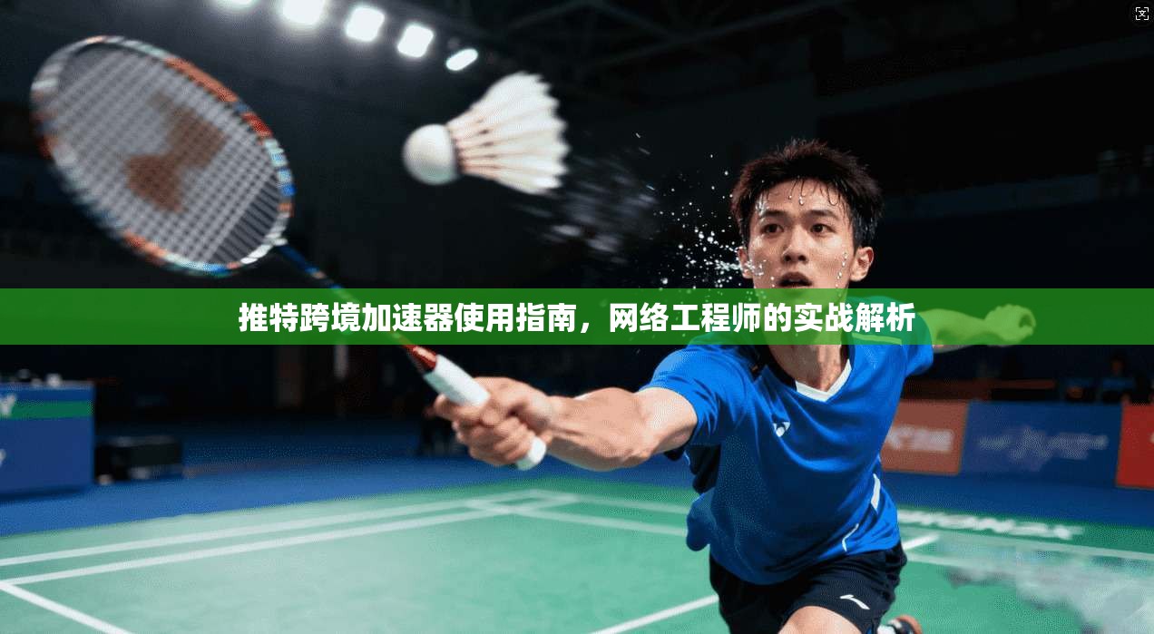推特跨境加速器使用指南，网络工程师的实战解析