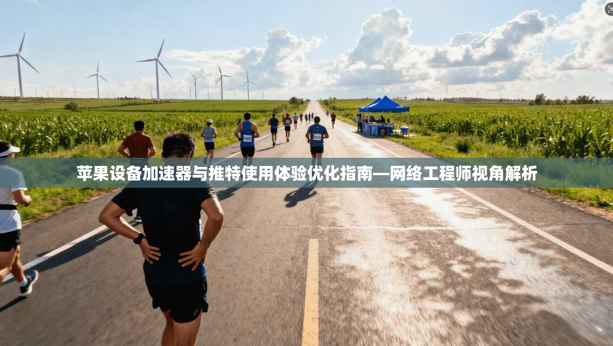苹果设备加速器与推特使用体验优化指南—网络工程师视角解析