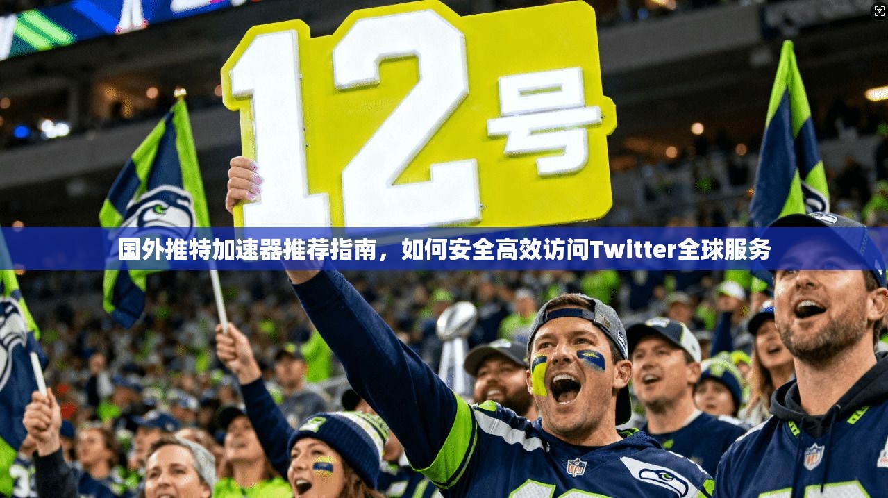国外推特加速器推荐指南，如何安全高效访问Twitter全球服务