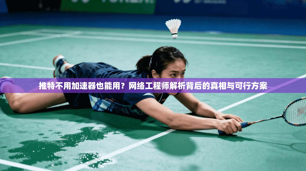 推特不用加速器也能用？网络工程师解析背后的真相与可行方案