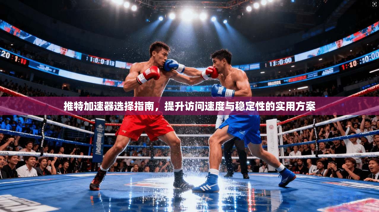 推特加速器选择指南，提升访问速度与稳定性的实用方案