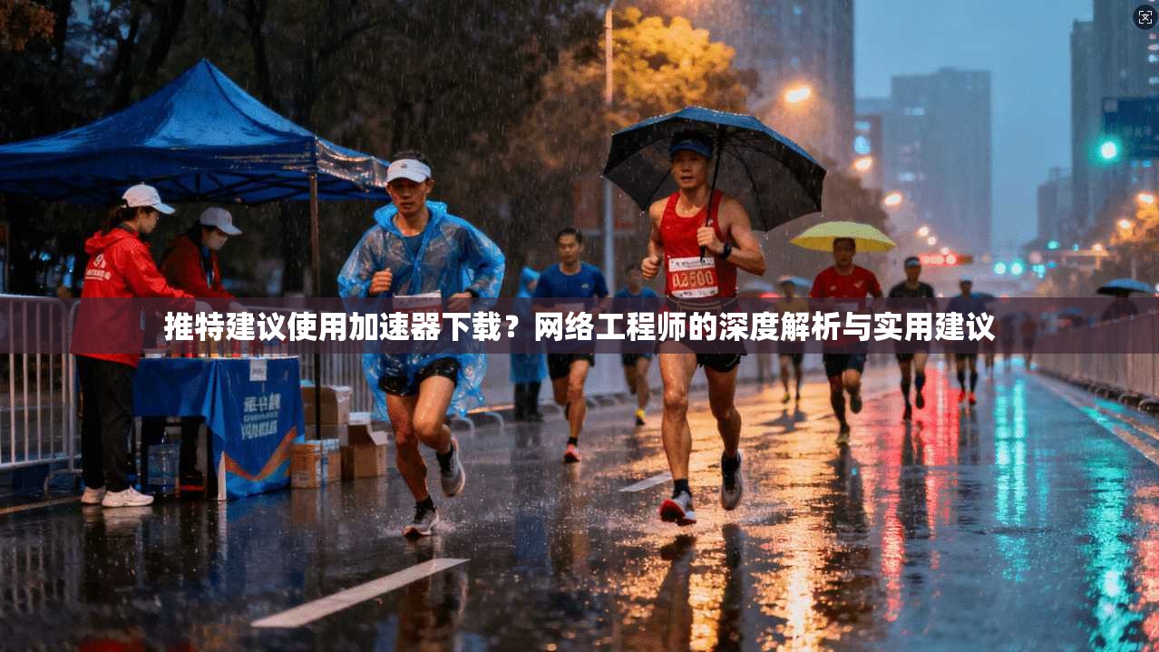 推特建议使用加速器下载？网络工程师的深度解析与实用建议