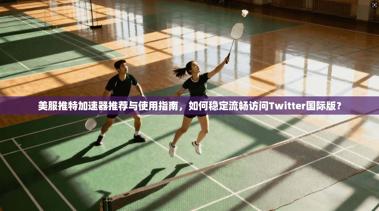 美服推特加速器推荐与使用指南，如何稳定流畅访问Twitter国际版？