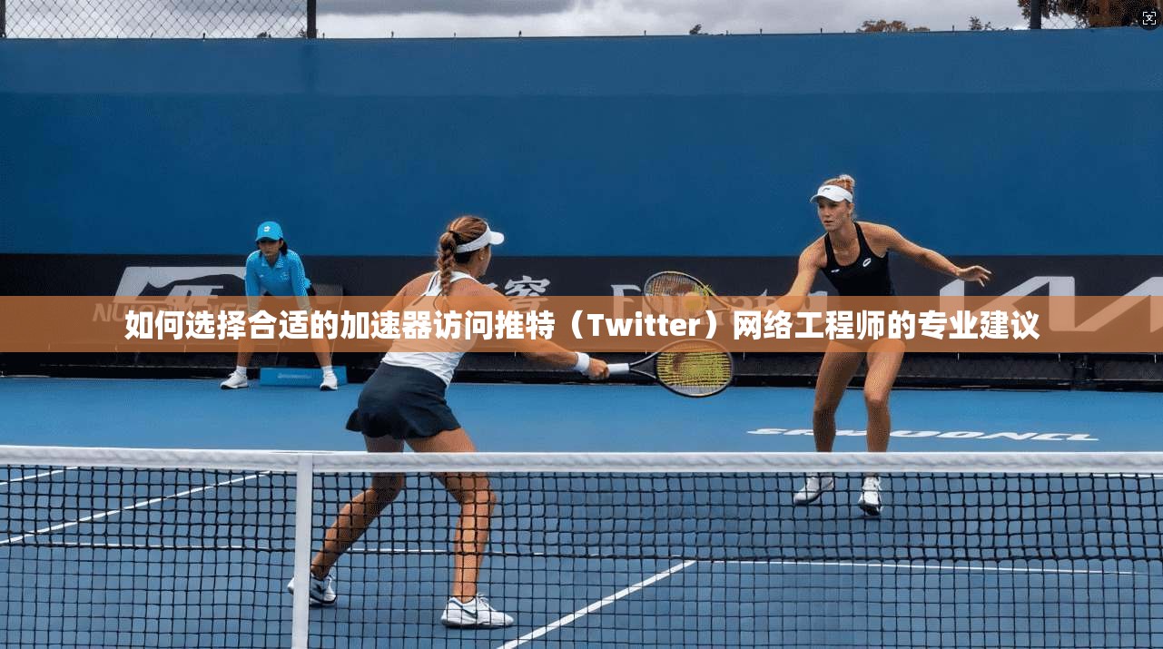 如何选择合适的加速器访问推特（Twitter）网络工程师的专业建议