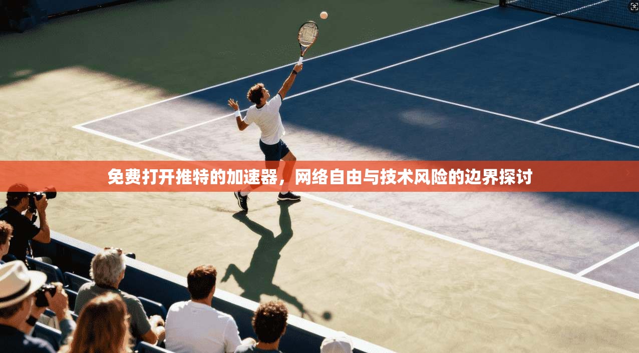 免费打开推特的加速器，网络自由与技术风险的边界探讨