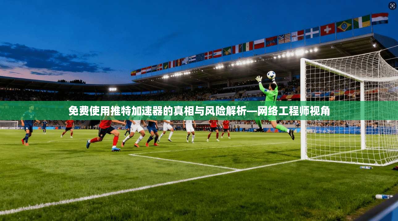 免费使用推特加速器的真相与风险解析—网络工程师视角