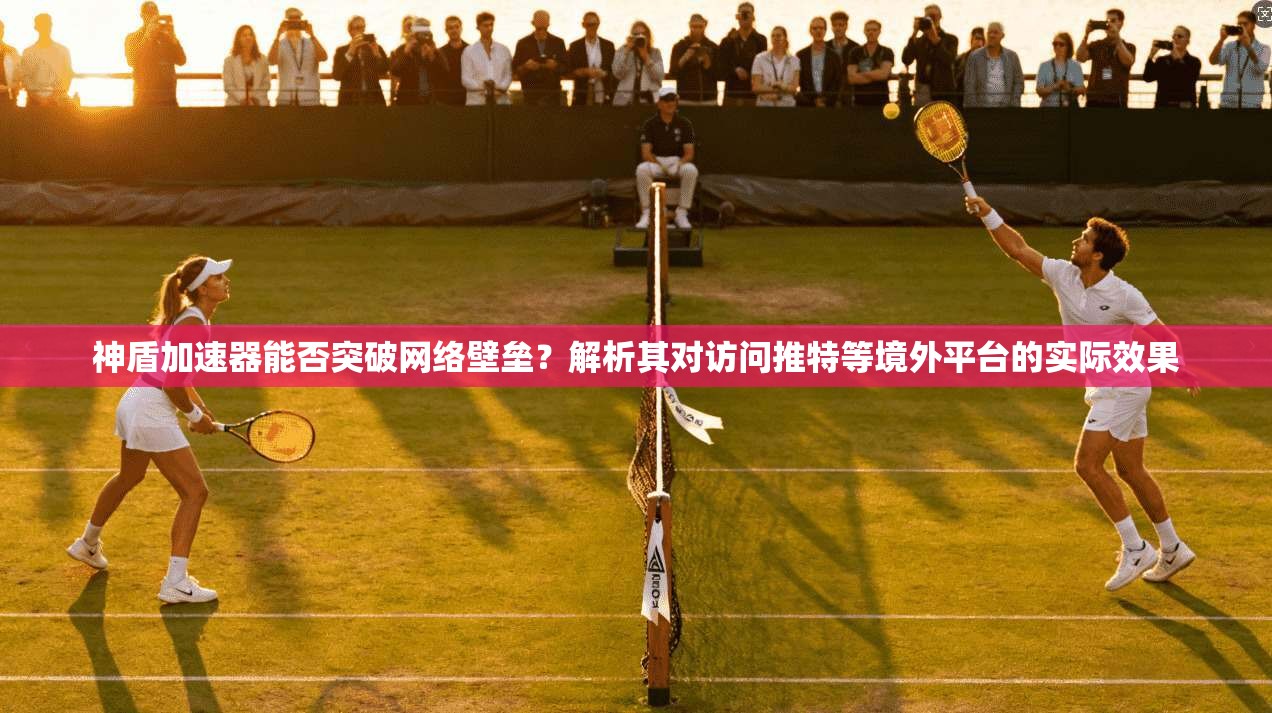 神盾加速器能否突破网络壁垒？解析其对访问推特等境外平台的实际效果