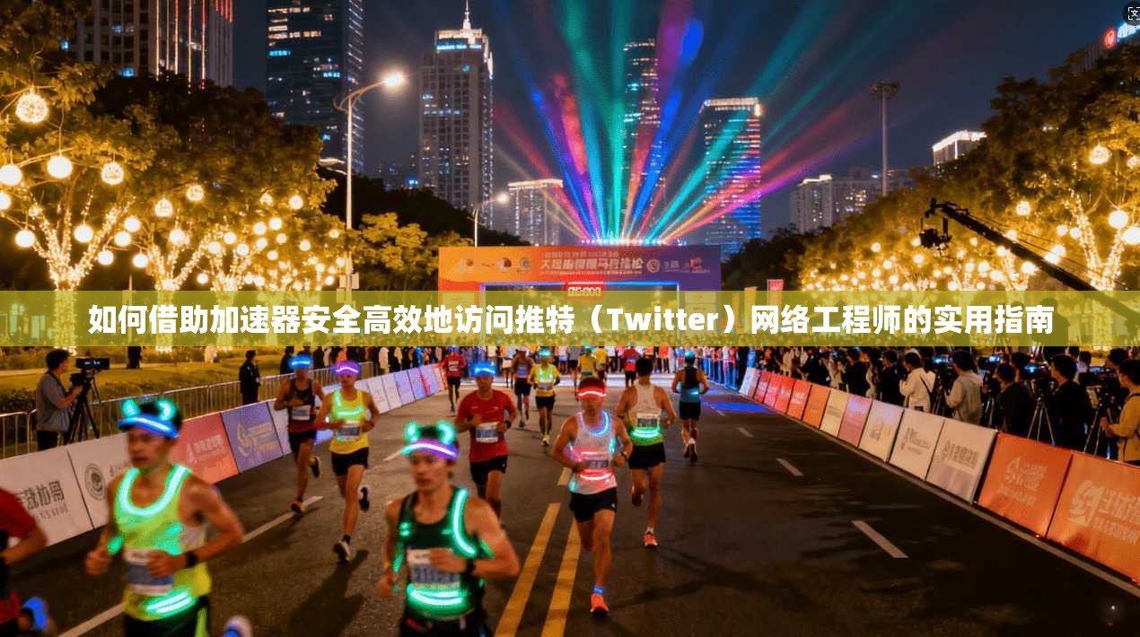 如何借助加速器安全高效地访问推特（Twitter）网络工程师的实用指南