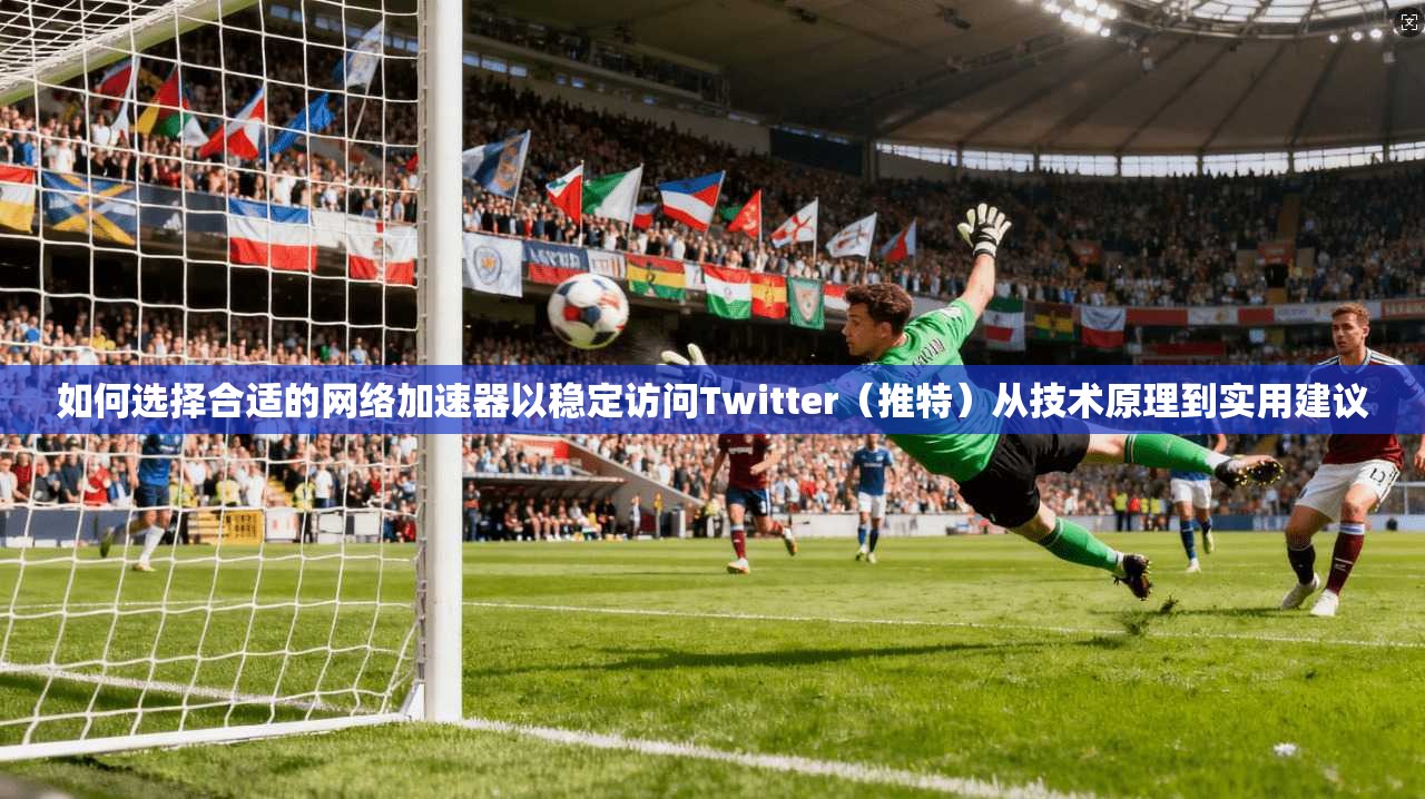 如何选择合适的网络加速器以稳定访问Twitter（推特）从技术原理到实用建议