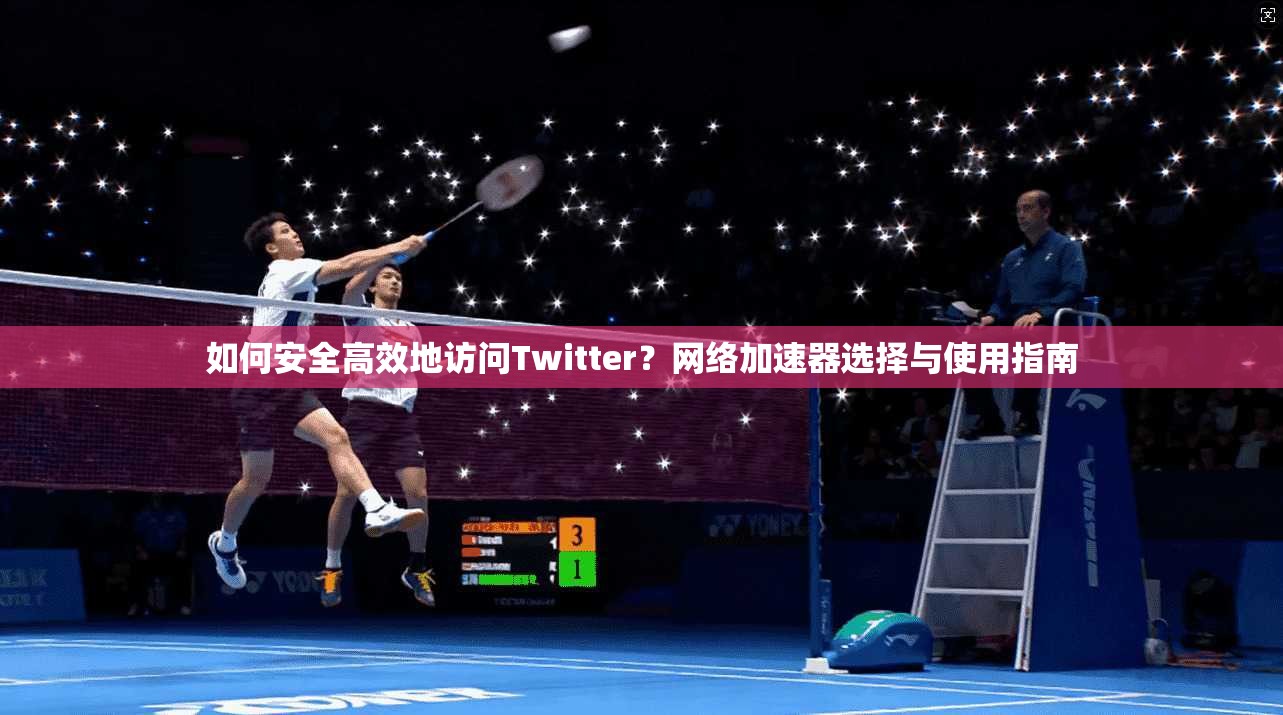 如何安全高效地访问Twitter?网络加速器选择与使用指南