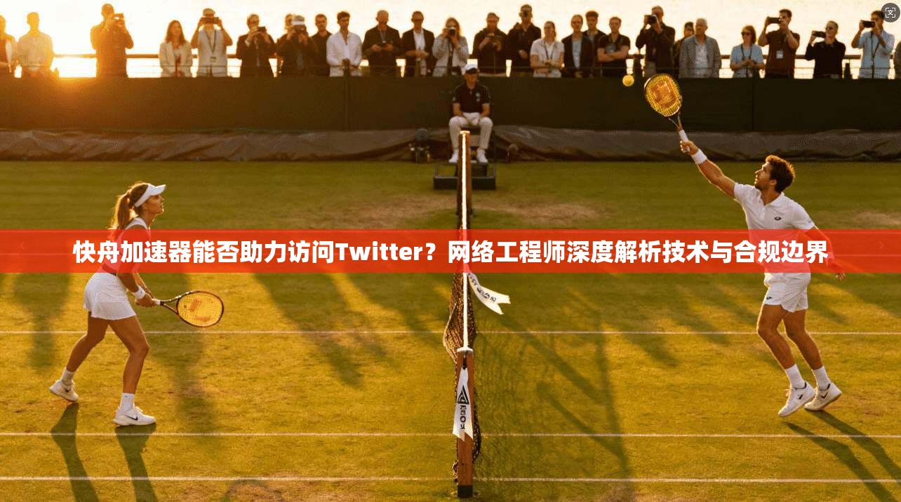 快舟加速器能否助力访问Twitter？网络工程师深度解析技术与合规边界