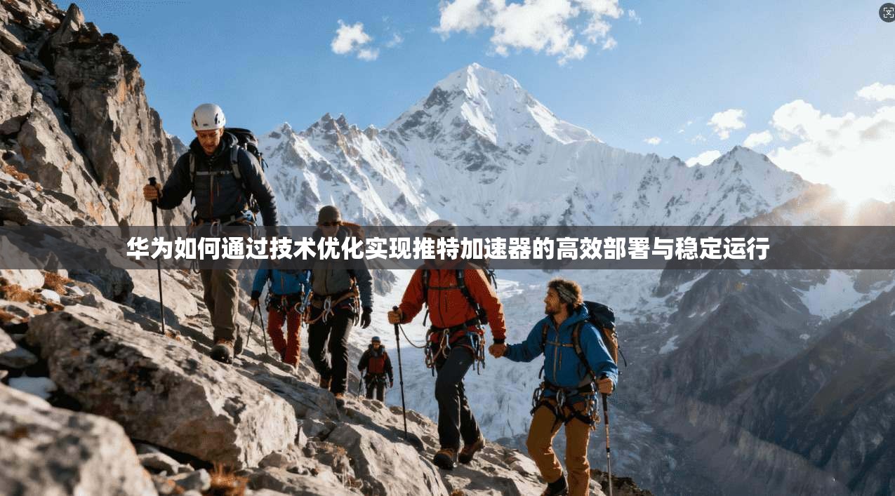 华为如何通过技术优化实现推特加速器的高效部署与稳定运行