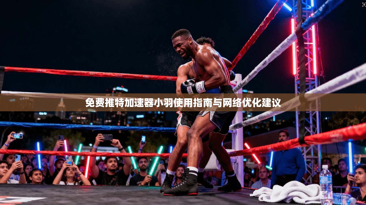 免费推特加速器小羽使用指南与网络优化建议