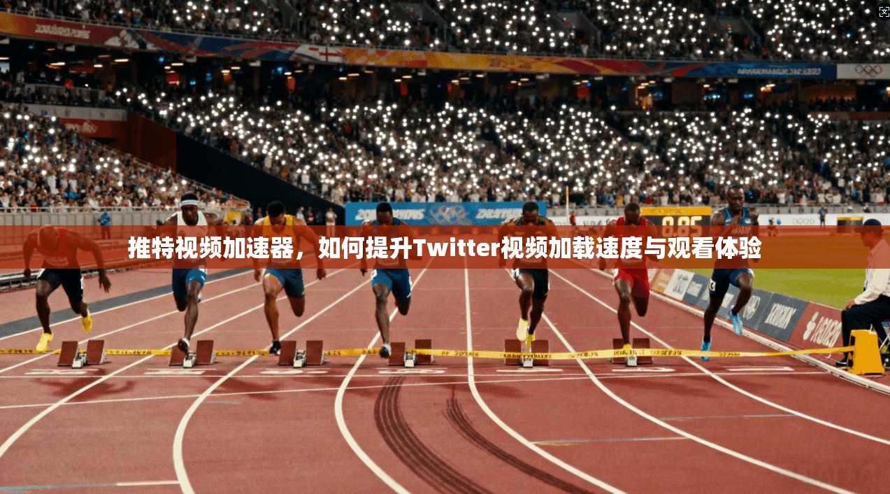推特视频加速器，如何提升Twitter视频加载速度与观看体验