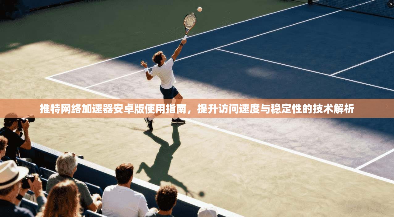 推特网络加速器安卓版使用指南，提升访问速度与稳定性的技术解析